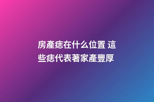 房產痣在什么位置 這些痣代表著家產豐厚